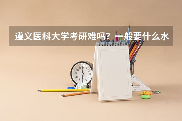 遵义医科大学考研难吗?一般要什么水平才可以进入?