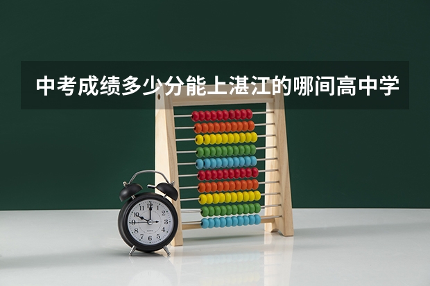 中考成绩多少分能上湛江的哪间高中学校？