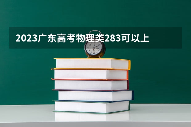2023广东高考物理类283可以上什么大学