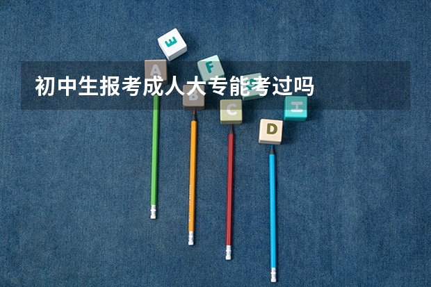 初中生报考成人大专能考过吗