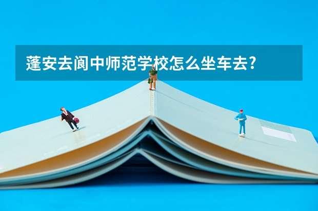 蓬安去阆中师范学校怎么坐车去?