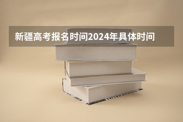 新疆高考报名时间2024年具体时间（2024新疆高考报名时间）