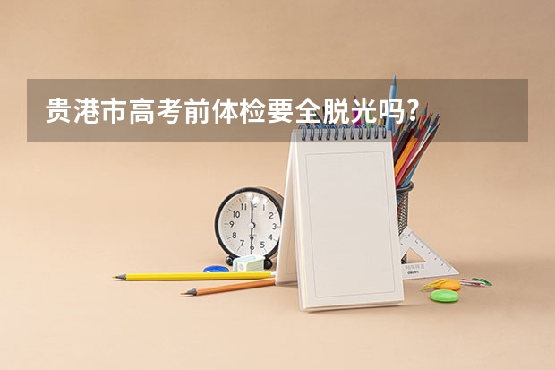 贵港市高考前体检要全脱光吗?