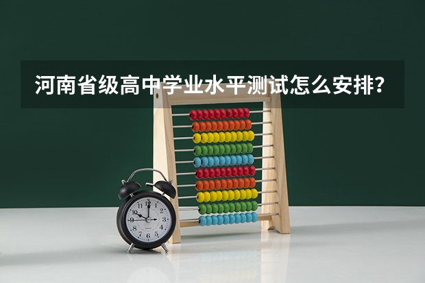 河南省级高中学业水平测试怎么安排?测试成绩对学生高考有何影响?