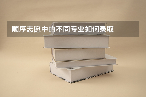 顺序志愿中的不同专业如何录取