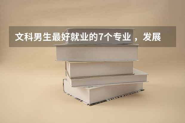文科男生最好就业的7个专业 ，发展前途挺好的，就业率也比较高 适合文科男生的十大专业 就业率高吃香的专业