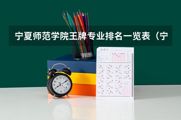 宁夏师范学院王牌专业排名一览表(宁夏工商职业技术学院王牌专业排名一览表)