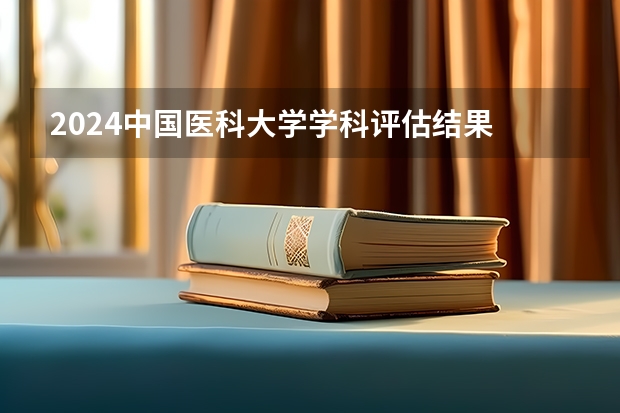 2024中国医科大学学科评估结果