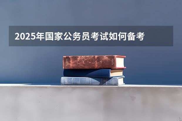 2025年国家公务员考试如何备考