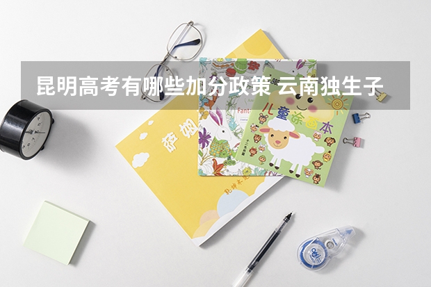 昆明高考有哪些加分政策 云南独生子女高考加分政策