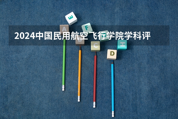 2024中国民用航空飞行学院学科评估结果