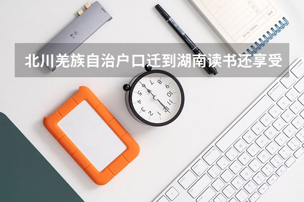 北川羌族自治户口迁到湖南读书还享受分数吗