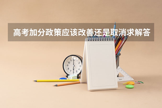 高考加分政策应该改善还是取消.求解答（请从社会公平的角度分析高考加分政策的调整有何现实意义）