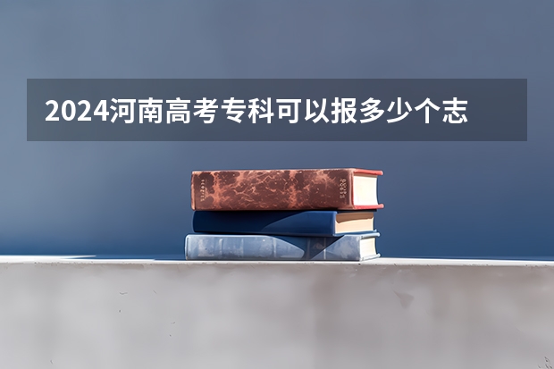 2024河南高考专科可以报多少个志愿