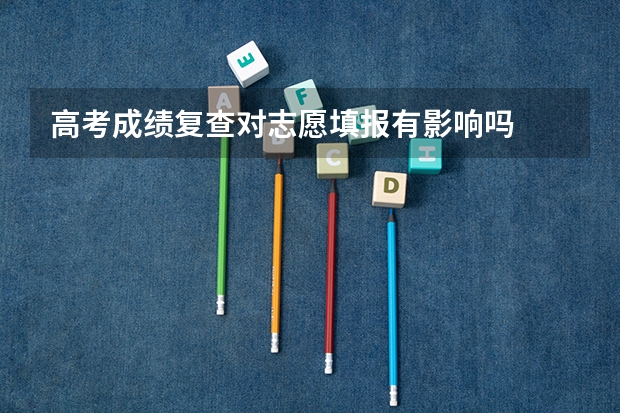 高考成绩复查对志愿填报有影响吗