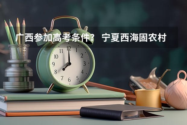 广西参加高考条件? 宁夏西海固农村户口学生高考政策,是不是加分?