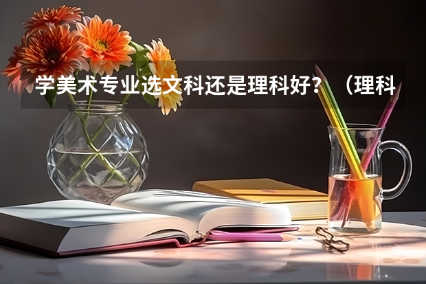 学美术专业选文科还是理科好？（理科美术和文科美术可选专业是否差不多）