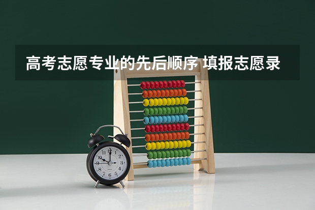 高考志愿专业的先后顺序 填报志愿录取顺序
