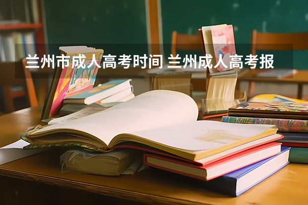 兰州市成人高考时间 兰州成人高考报名时间和报名条件
