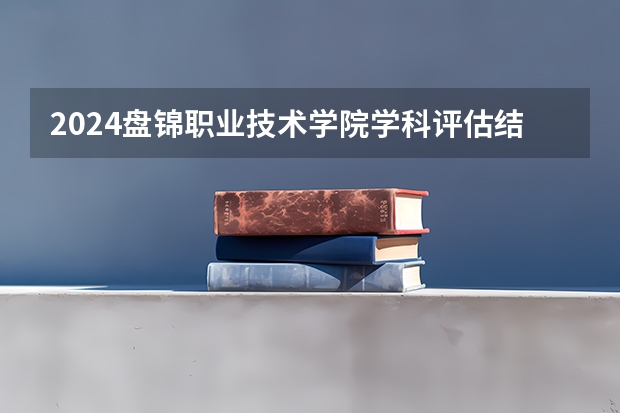2024盘锦职业技术学院学科评估结果