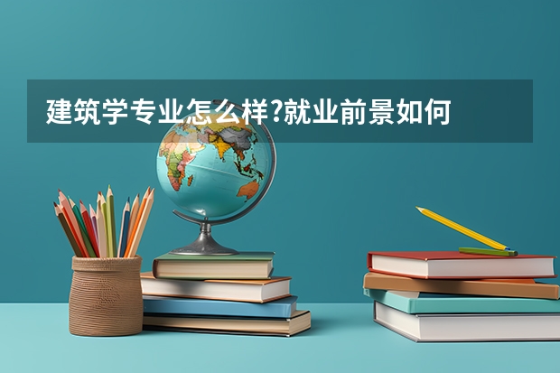建筑学专业怎么样?就业前景如何