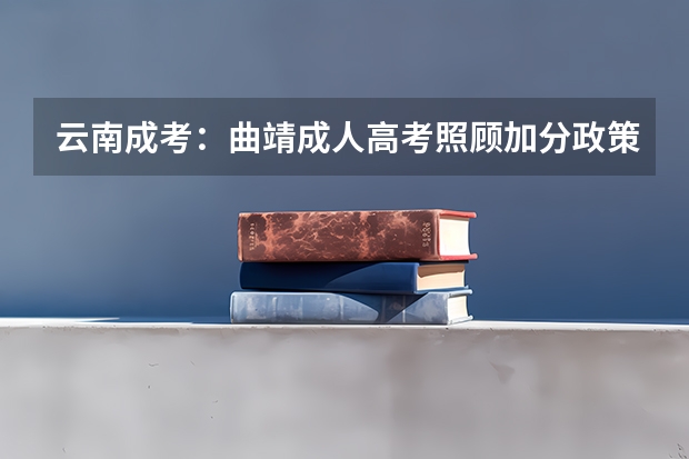 云南成考：曲靖成人高考照顾加分政策？ 曲靖公务员考试资格审查
