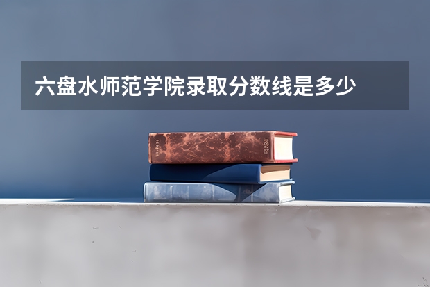 六盘水师范学院录取分数线是多少