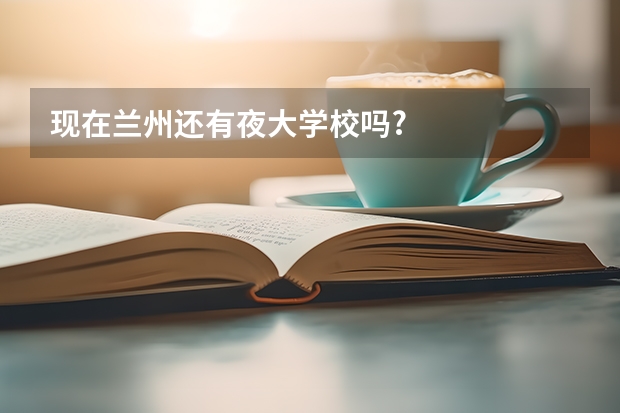 现在兰州还有夜大学校吗?