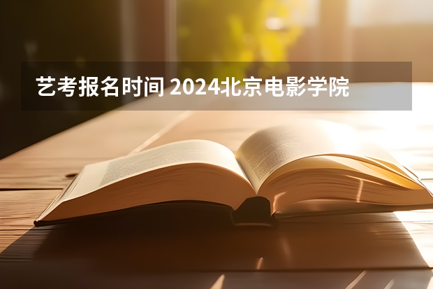 艺考报名时间 2024北京电影学院艺考校考报名时间