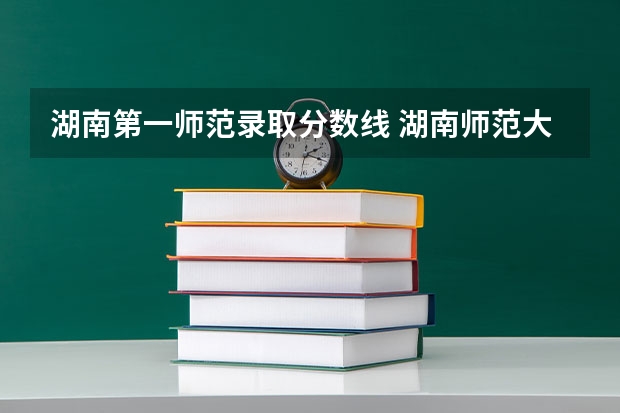 湖南第一师范录取分数线 湖南师范大学一师范学院提前批分数线？