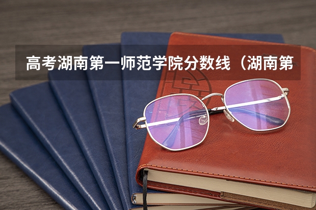 高考湖南第一师范学院分数线（湖南第一师范学院本科批113组录取分数线）