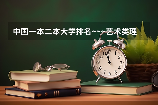 中国一本二本大学排名~~~艺术类理科类文科类~~（湖南文科二本大学排名及分数线）