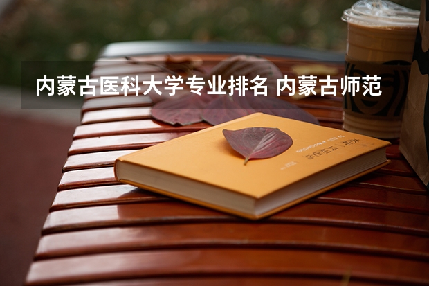 内蒙古医科大学专业排名 内蒙古师范大学专业排名一览表