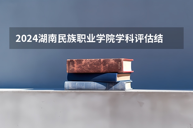 2024湖南民族职业学院学科评估结果