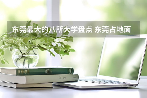 东莞最大的八所大学盘点 东莞占地面积最大的大学都有哪些