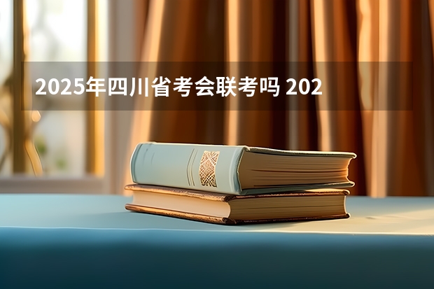 2025年四川省考会联考吗 2025年辽宁省考时间