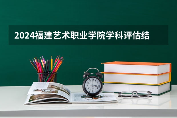 2024福建艺术职业学院学科评估结果