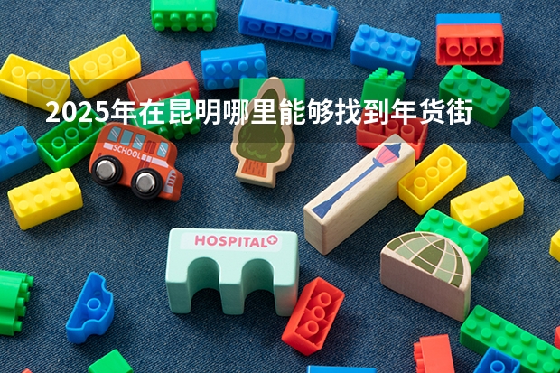 2025年在昆明哪里能够找到年货街呢