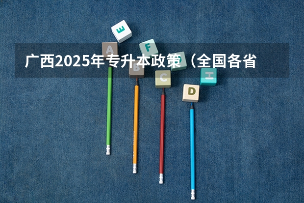 广西2025年专升本政策（全国各省省份专升本政策变化汇总）