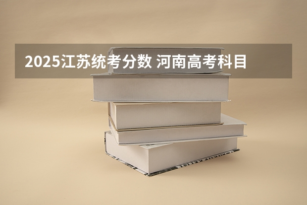 2025江苏统考分数 河南高考科目及各科分数
