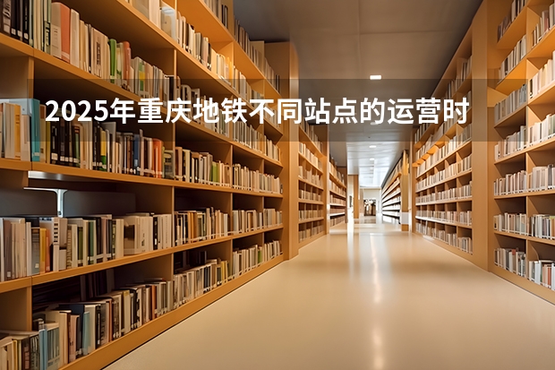 2025年重庆地铁不同站点的运营时间表是怎样规划的？（2025宁夏高考是3+3还是3+1+2模式？）