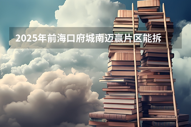 2025年前海口府城南迈赢片区能拆迁吗口城市更新项目