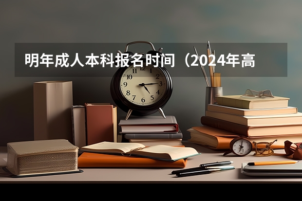 明年成人本科报名时间（2024年高考时间）
