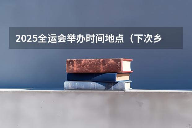 2025全运会举办时间地点（下次乡镇换届时间）