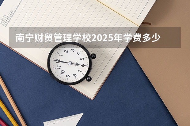 南宁财贸管理学校2025年学费多少