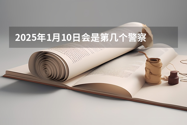 2025年1月10日会是第几个警察的重要日子吗