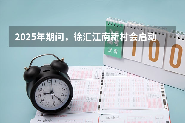 2025年期间，徐汇江南新村会启动拆迁工作吗