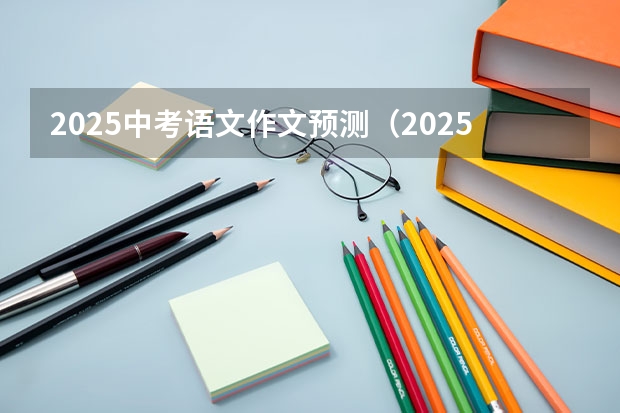 2025中考语文作文预测（2025年广西专升本语文考试大纲及题型）
