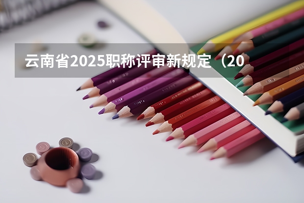 云南省2025职称评审新规定（2025年云南省省考报名时间）