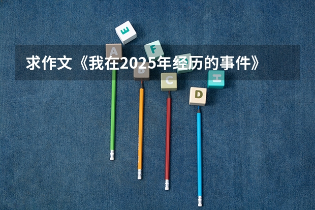 求作文《我在2025年经历的事件》800字左右（2025毕业季作文,七百字。）
